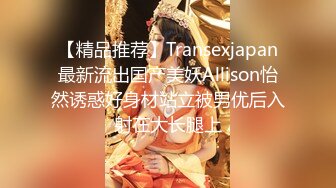 【精品推荐】Transexjapan最新流出国产美妖Allison怡然诱惑好身材站立被男优后入射在大长腿上