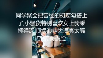 同学聚会把曾经的初恋勾搭上了,小骚货特别喜欢女上骑乘插得深,顶操浪叫太漂亮太骚了,完美露脸