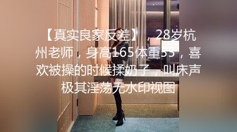 【真实良家反差】，28岁杭州老师，身高165体重55，喜欢被操的时候揉奶子，叫床声极其淫荡无水印视图