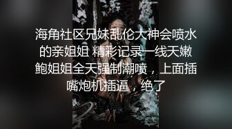 海角社区兄妹乱伦大神会喷水的亲姐姐 精彩记录一线天嫩鲍姐姐全天强制潮喷，上面插嘴炮机插逼，绝了