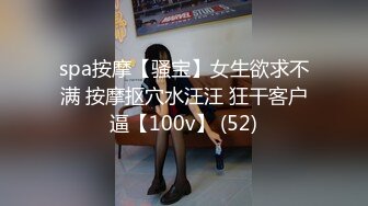 spa按摩【骚宝】女生欲求不满 按摩抠穴水汪汪 狂干客户逼【100v】 (52)