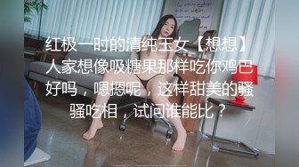 红极一时的清纯玉女【想想】人家想像吸糖果那样吃你鸡巴好吗，嗯摁呢，这样甜美的骚骚吃相，试问谁能比？