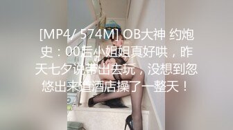 [MP4/ 574M] OB大神 约炮史：00后小姐姐真好哄，昨天七夕说带出去玩，没想到忽悠出来道酒店操了一整天！