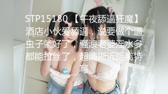 STP15180 【午夜舔逼狂魔】酒店小伙爱舔逼，说要做个逼虫子就好了，骚浪老婆淫水多都能拉丝了，超清晰近距离特写