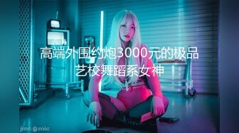 高端外围约炮3000元的极品艺校舞蹈系女神