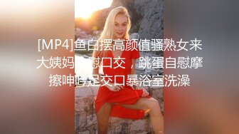 [MP4]鱼白摆高颜值骚熟女来大姨妈自慰口交，跳蛋自慰摩擦呻吟足交口暴浴室洗澡