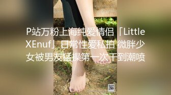 P站万粉上海纯爱情侣「LittleXEnuf」日常性爱私拍 微胖少女被男友猛操第一次干到潮喷