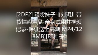 [2DF2] 骚货妹子『刘玥』带货情趣用品-亲身试用并视频记录-保证送上高潮[MP4/128MB][BT种子]