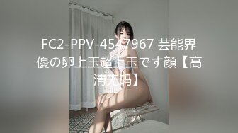 FC2-PPV-4547967 芸能界優の卵上玉超上玉です顔【高清无码】