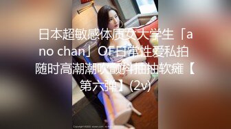 日本超敏感体质女大学生「ano chan」OF日常性爱私拍 随时高潮潮吹颤抖抽抽软瘫【第六弹】(2v)