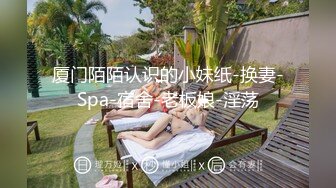 厦门陌陌认识的小妹纸-换妻-Spa-宿舍-老板娘-淫荡