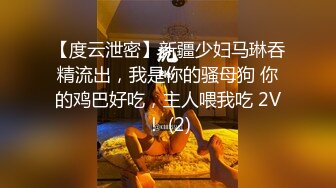 【度云泄密】新疆少妇马琳吞精流出，我是你的骚母狗 你的鸡巴好吃，主人喂我吃 2V！ (2)