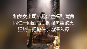 和美女上司一起出差福利满满同住一间酒店，制服黑丝欲火狂烧一把抱住亲吻深入操