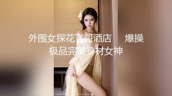 外围女探花飞哥酒店❤️爆操极品完美身材女神