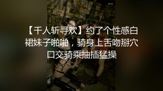 【千人斩寻欢】约了个性感白裙妹子啪啪，骑身上舌吻掰穴口交骑乘抽插猛操