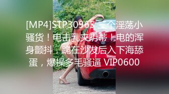 [MP4]STP30965 三个淫荡小骚货！电击乳夹阴蒂！电的浑身颤抖，跪在沙发后入下海舔蛋，爆操多毛骚逼 VIP0600