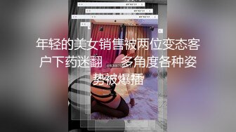 年轻的美女销售被两位变态客户下药迷翻❤️多角度各种姿势被爆插