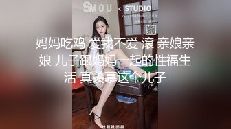 妈妈吃鸡 爱我不爱 滾 亲娘亲娘 儿子跟妈妈一起的性福生活 真羡慕这个儿子