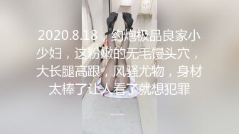 2020.8.18，约炮极品良家小少妇，这粉嫩的无毛馒头穴，大长腿高跟，风骚尤物，身材太棒了让人看了就想犯罪