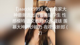 『jaacckk999』专约良家大神最新流出白富美留学生 性感模特 语文教师 众多骚婊 羡慕大神的钞能力 夜夜做新郎 (2)