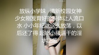 ✿放纵小学妹✿清新校园女神 少女刚发育好的胴体让人流口水 小小年纪就这么放荡，以后还了得 超嫩小骚逼干的淫水泛滥