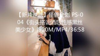 【新片速遞】怪兽企划 PS-004《街头搭讪酒后性感黑丝美少女》[920M/MP4/36:58]