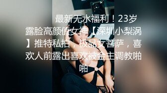 ⚫️⚫️最新无水福利！23岁露脸高颜值女神【深圳小梨涡】推特私拍，极品女菩萨，喜欢人前露出喜欢被金主调教啪啪