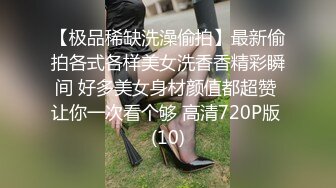 【极品稀缺洗澡偷拍】最新偷拍各式各样美女洗香香精彩瞬间 好多美女身材颜值都超赞 让你一次看个够 高清720P版 (10)