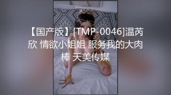 【国产版】[TMP-0046]温芮欣 情欲小姐姐 服务我的大肉棒 天美传媒