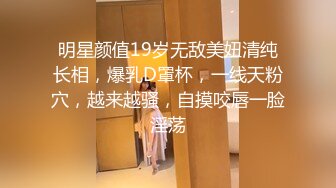 明星颜值19岁无敌美妞清纯长相，爆乳D罩杯，一线天粉穴，越来越骚，自摸咬唇一脸淫荡