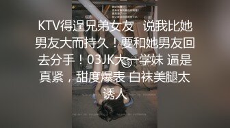 KTV得逞兄弟女友✿说我比她男友大而持久！要和她男友回去分手！03JK大一学妹 逼是真紧，甜度爆表 白袜美腿太诱人