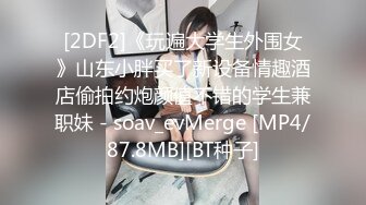 [2DF2]《玩遍大学生外围女》山东小胖买了新设备情趣酒店偷拍约炮颜值不错的学生兼职妹 - soav_evMerge [MP4/87.8MB][BT种子]