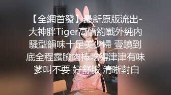 【全網首發】最新原版流出-大神胖Tiger高價約戰外純內騷型韻味十足美少婦 壹鏡到底全程露臉肉棒吃得津津有味 爹叫不要 好舒服 清晰對白