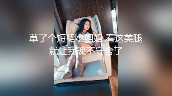 草了个短裙小姐姐 看这美腿就让我魂不守舍了