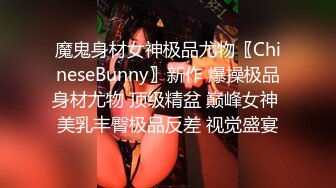 魔鬼身材女神极品尤物〖ChineseBunny〗新作 爆操极品身材尤物 顶级精盆 巅峰女神 美乳丰臀极品反差 视觉盛宴