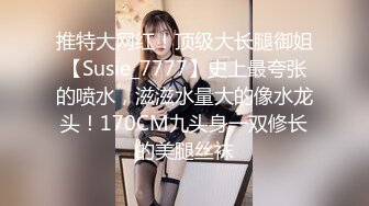 推特大网红！顶级大长腿御姐【Susie_7777】史上最夸张的喷水，滋滋水量大的像水龙头！170CM九头身一双修长的美腿丝袜