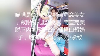 喵喵是个猫极品颜值酒窝美女，戴眼镜扎起头发，简直完美脱下内裤露肥臀，揉捏白皙奶子，掰穴特写洞洞很小紧致