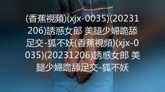 (香蕉視頻)(xjx-0035)(20231206)誘惑女郎 美腿少婦跪舔足交-狐不妖(香蕉視頻)(xjx-0035)(20231206)誘惑女郎 美腿少婦跪舔足交-狐不妖