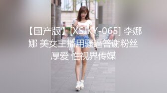 【国产版】[XSJKY-065] 李娜娜 美女主播用骚逼答谢粉丝厚爱 性视界传媒