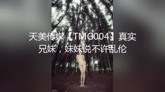 天美传媒【TMG004】真实兄妹，妹妹说不许乱伦