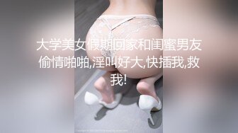 大学美女假期回家和闺蜜男友偷情啪啪,淫叫好大,快插我,救我!