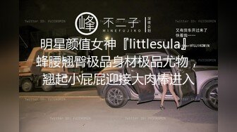 明星颜值女神『littlesula』 蜂腰翘臀极品身材极品尤物，翘起小屁屁迎接大肉棒进入