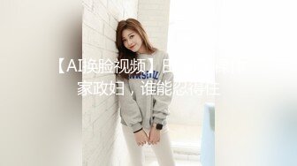 【AI换脸视频】田曦薇 裸体家政妇，谁能忍得住