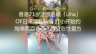 ✨香港21岁淫欲名媛「Una」OF日常淫乱私拍 打小开始约炮单男百合双飞群交在性爱方面简直无所不为