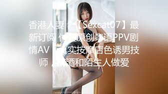 香港人妻，【Sexcat07】最新订阅 付费原创粤语PPV剧情AV，真实按摩店色诱男技师，醉酒和陌生人做爱