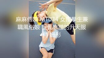 麻麻傳媒 MT034 女留學生兼職風俗娘 巨乳磨蹭的升天服侍 姗彤