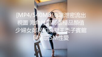 [MP4/540MB]高端泄密流出視圖 海角社區那個極品顏值少婦女鄰居和隔壁王禿子賓館開房玩SM性愛