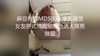 麻豆传媒MDS009 爆乳骚货女友各式情趣制服色诱大屌男做爱