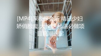 [MP4]深夜探会所 精品少妇 娇俏脸庞 大长腿 舔逼必做项目高潮迭起