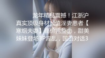 ⚫️⚫️龙年精品震撼！江浙沪真实顶级身材颜值淫妻患者【寒烟夫妻】高价完整②，甜美妹妹登场3P淫乱，国语对话3